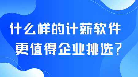 什么样的计薪软件更值得企业挑选.png