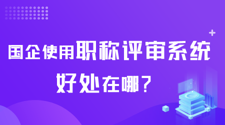 国企使用职称评审系统好处在哪.png